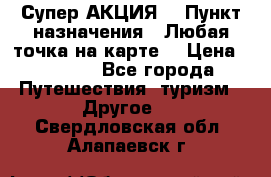 Супер АКЦИЯ! › Пункт назначения ­ Любая точка на карте! › Цена ­ 5 000 - Все города Путешествия, туризм » Другое   . Свердловская обл.,Алапаевск г.